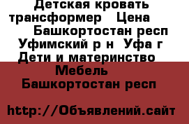 Детская кровать трансформер › Цена ­ 5 500 - Башкортостан респ., Уфимский р-н, Уфа г. Дети и материнство » Мебель   . Башкортостан респ.